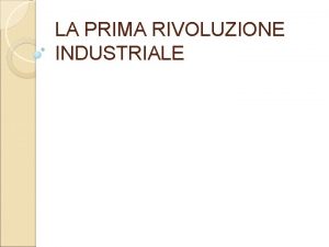 LA PRIMA RIVOLUZIONE INDUSTRIALE Che cosa intendiamo con