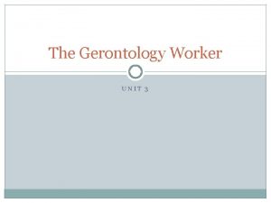 The Gerontology Worker UNIT 3 What is Gerontology