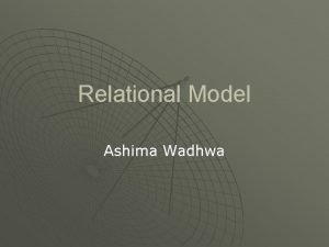 Relational Model Ashima Wadhwa What is Relational Model