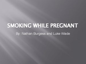 SMOKING WHILE PREGNANT By Nathan Burgess and Luke