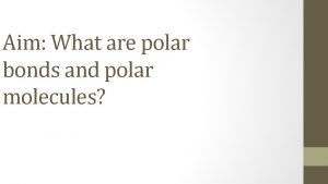 Aim What are polar bonds and polar molecules