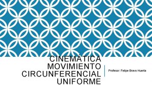 CINEMTICA MOVIMIENTO CIRCUNFERENCIAL UNIFORME Profesor Felipe Bravo Huerta