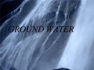 GROUND WATER Ground Water An underground lake Ground