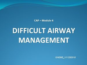 CAP Module 4 DIFFICULT AIRWAY MANAGEMENT GHEMSV 11292018 CAP Module 4 DIFFICULT AIRWAY MANAGEMENT GHEMSV 11292018