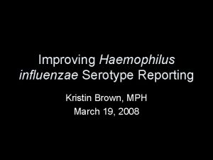 Improving Haemophilus influenzae Serotype Reporting Kristin Brown MPH