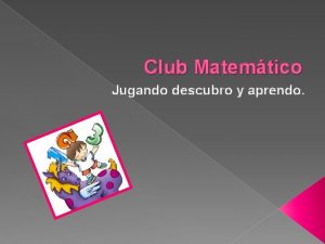 Club Matemtico Jugando descubro y aprendo Objetivo Descubrir