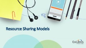 Resource Sharing Models 2019 Ex Libris Confidential Proprietary