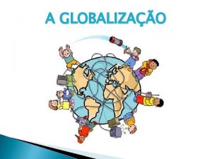 A GLOBALIZAO O QUE SIGNIFICA GLOBALIZAO A globalizao