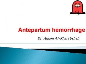 Antepartum hemorrhage Dr Ahlam AlKharabsheh Antepartum hemorrhage APH