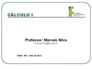 CLCULO I Professor Marcelo Silva marcelo silvaifrn edu