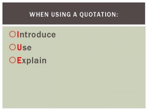 WHEN USING A QUOTATION Introduce Use Explain INTRODUCE