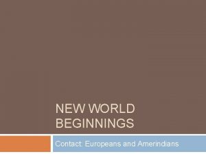 NEW WORLD BEGINNINGS Contact Europeans and Amerindians The