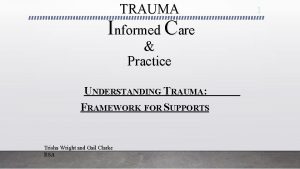 TRAUMA Informed Care Practice UNDERSTANDING TRAUMA FRAMEWORK FOR