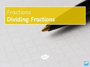 Fractions Dividing Fractions Learning Objective To divide fractions