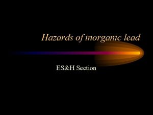 Hazards of inorganic lead ESH Section Objectives What