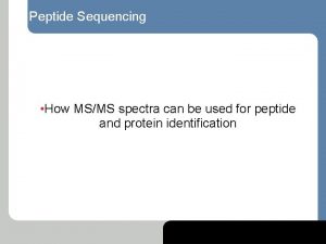 Peptide Sequencing How MSMS spectra can be used