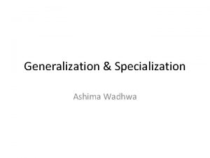 Generalization Specialization Ashima Wadhwa Specialization and generalization are