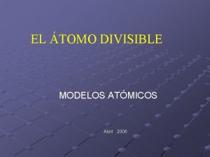 EL TOMO DIVISIBLE MODELOS ATMICOS Abril 2006 A