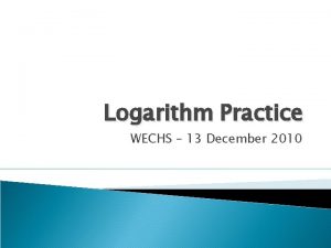 Logarithm Practice WECHS 13 December 2010 Logarithm Example