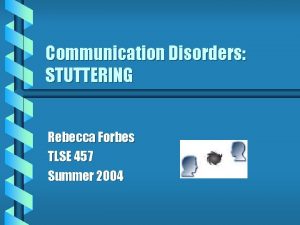 Communication Disorders STUTTERING Rebecca Forbes TLSE 457 Summer