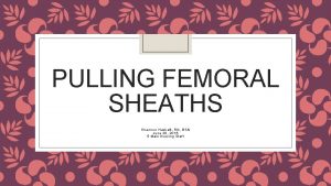 PULLING FEMORAL SHEATHS Shannon Haskett RN BSN June