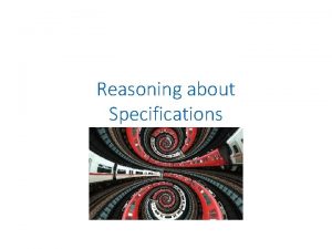 Reasoning about Specifications So Far We discussed reasoning