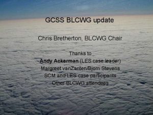 GCSS BLCWG update Chris Bretherton BLCWG Chair Thanks