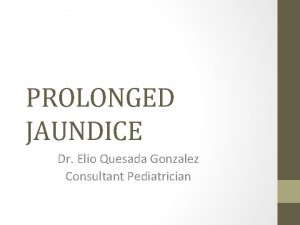 PROLONGED JAUNDICE Dr Elio Quesada Gonzalez Consultant Pediatrician