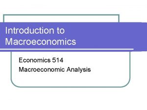 Introduction to Macroeconomics Economics 514 Macroeconomic Analysis What