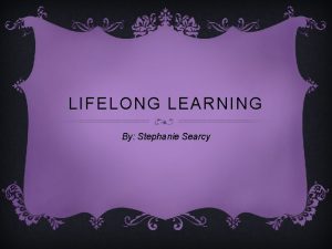 LIFELONG LEARNING By Stephanie Searcy HOW DO THE