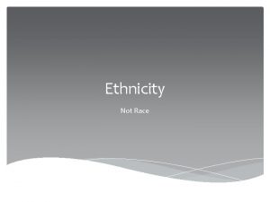 Ethnicity Not Race What is Ethnicity Shared cultural
