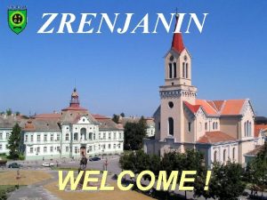 ZRENJANIN WELCOME Gde je Zrenjanin ZRENJANIN Glavni grad