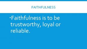 FAITHFULNESS Faithfulness is to be trustworthy loyal or