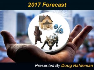 2017 Forecast Presented By Doug Haldeman 1 2016