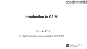 Introduction to GSIM October 2019 Generic Statistical Information Introduction to GSIM October 2019 Generic Statistical Information