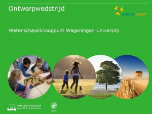 Ontwerpwedstrijd Wetenschapsknooppunt Wageningen University Ontwerpvraag Ontwerp een hulpmiddel