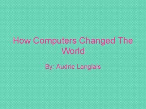 How Computers Changed The World By Audrie Langlais