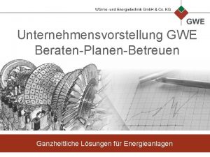 Unternehmensvorstellung GWE BeratenPlanenBetreuen Ganzheitliche Lsungen fr Energieanlagen Vorstellung