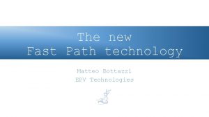 The new Fast Path technology Matteo Bottazzi EPV