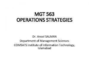 MGT 563 OPERATIONS STRATEGIES Dr Aneel SALMAN Department
