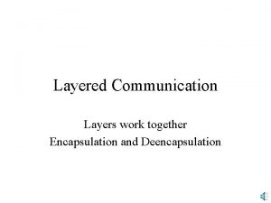 Layered Communication Layers work together Encapsulation and Deencapsulation