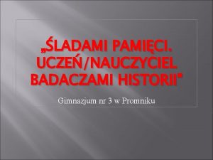 LADAMI PAMICI UCZENAUCZYCIEL BADACZAMI HISTORII Gimnazjum nr 3