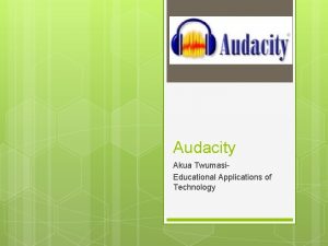 Audacity Akua Twumasi Educational Applications of Technology Audacity Audacity Akua Twumasi Educational Applications of Technology Audacity