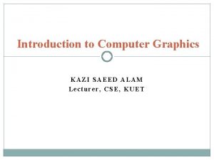 Introduction to Computer Graphics KAZI SAEED ALAM Lecturer