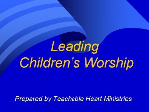 Leading Childrens Worship Prepared by Teachable Heart Ministries