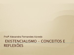 Prof Alexandra Fernandes Azvedo EXISTENCIALISMO CONCEITOS E REFLEXES