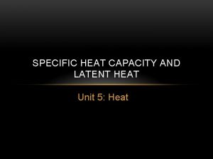 SPECIFIC HEAT CAPACITY AND LATENT HEAT Unit 5