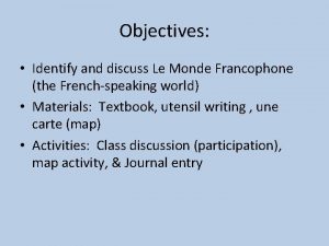 Objectives Identify and discuss Le Monde Francophone the