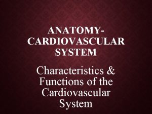 ANATOMYCARDIOVASCULAR SYSTEM Characteristics Functions of the Cardiovascular System