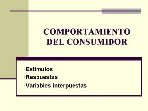 COMPORTAMIENTO DEL CONSUMIDOR Estmulos Respuestas Variables interpuestas COMPORTAMIENTO